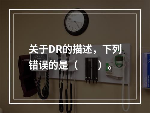 关于DR的描述，下列错误的是（　　）。