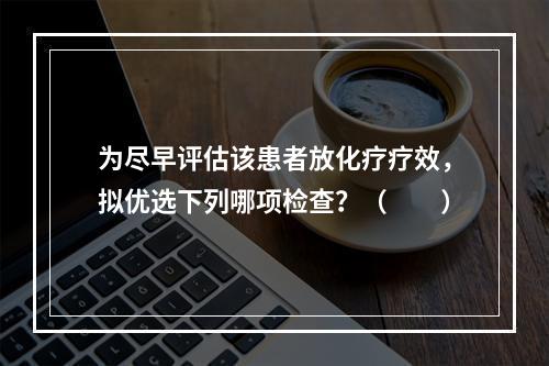 为尽早评估该患者放化疗疗效，拟优选下列哪项检查？（　　）