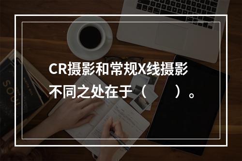 CR摄影和常规X线摄影不同之处在于（　　）。