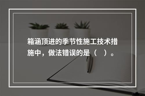 箱涵顶进的季节性施工技术措施中，做法错误的是（　）。