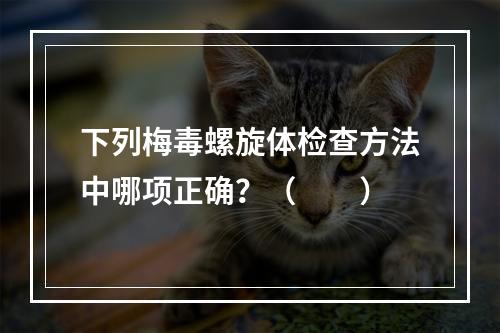 下列梅毒螺旋体检查方法中哪项正确？（　　）