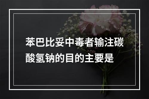 苯巴比妥中毒者输注碳酸氢钠的目的主要是