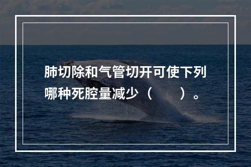 肺切除和气管切开可使下列哪种死腔量减少（　　）。