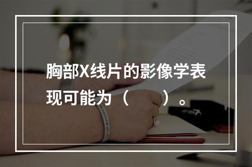 胸部X线片的影像学表现可能为（　　）。