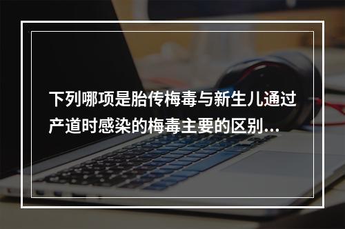 下列哪项是胎传梅毒与新生儿通过产道时感染的梅毒主要的区别？（