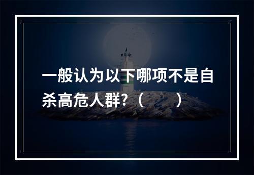 一般认为以下哪项不是自杀高危人群?（　　）