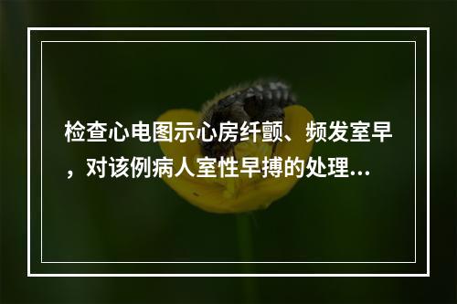 检查心电图示心房纤颤、频发室早，对该例病人室性早搏的处理，首