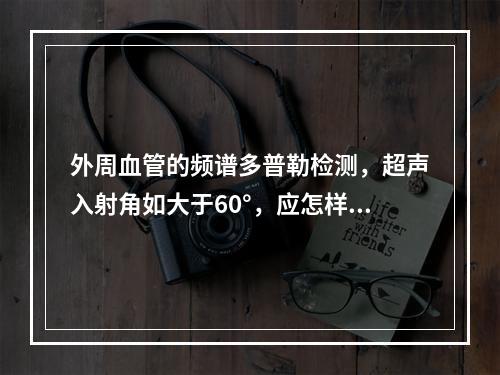 外周血管的频谱多普勒检测，超声入射角如大于60°，应怎样进