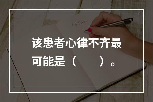 该患者心律不齐最可能是（　　）。