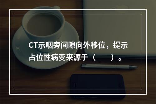 CT示咽旁间隙向外移位，提示占位性病变来源于（　　）。