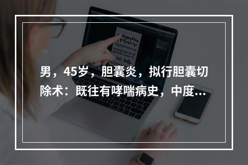 男，45岁，胆囊炎，拟行胆囊切除术：既往有哮喘病史，中度体