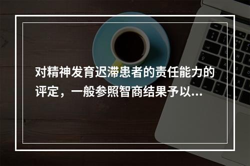 对精神发育迟滞患者的责任能力的评定，一般参照智商结果予以评定