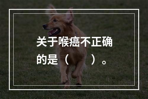 关于喉癌不正确的是（　　）。