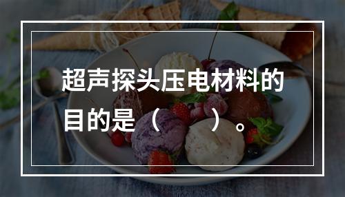 超声探头压电材料的目的是（　　）。