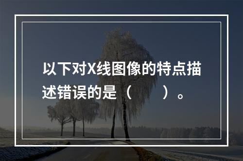 以下对X线图像的特点描述错误的是（　　）。