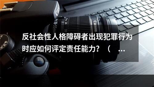 反社会性人格障碍者出现犯罪行为时应如何评定责任能力？（　　）