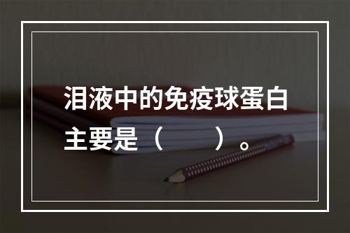 泪液中的免疫球蛋白主要是（　　）。