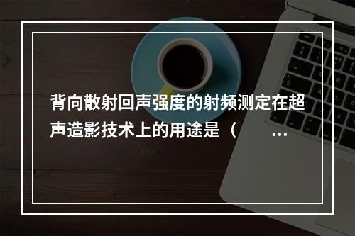 背向散射回声强度的射频测定在超声造影技术上的用途是（　　）