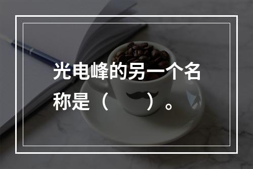 光电峰的另一个名称是（　　）。