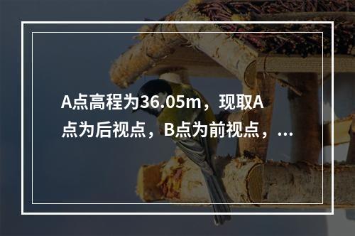 A点高程为36.05m，现取A点为后视点，B点为前视点，水准