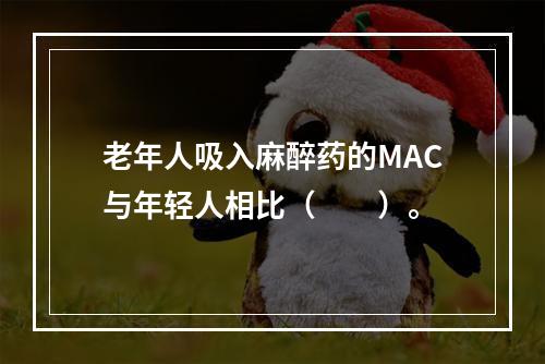 老年人吸入麻醉药的MAC与年轻人相比（　　）。