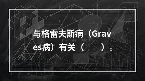 与格雷夫斯病（Graves病）有关（　　）。