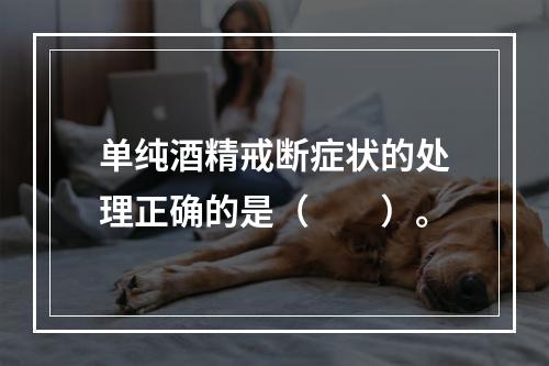 单纯酒精戒断症状的处理正确的是（　　）。