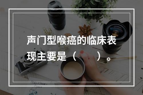 声门型喉癌的临床表现主要是（　　）。