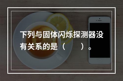 下列与固体闪烁探测器没有关系的是（　　）。