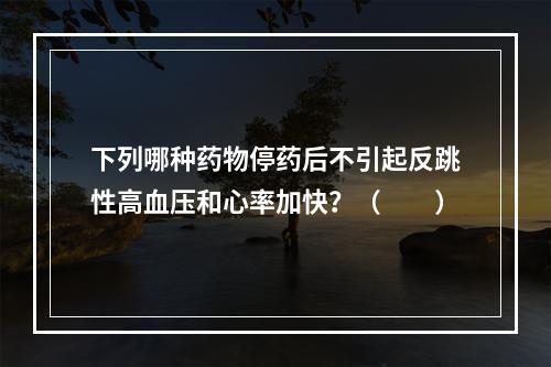 下列哪种药物停药后不引起反跳性高血压和心率加快？（　　）