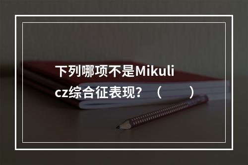 下列哪项不是Mikulicz综合征表现？（　　）