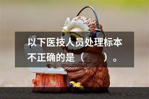 以下医技人员处理标本不正确的是（　　）。