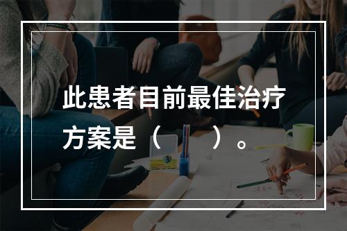 此患者目前最佳治疗方案是（　　）。