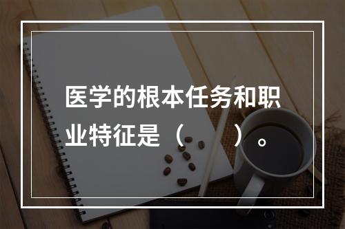 医学的根本任务和职业特征是（　　）。