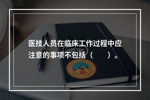 医技人员在临床工作过程中应注意的事项不包括（　　）。