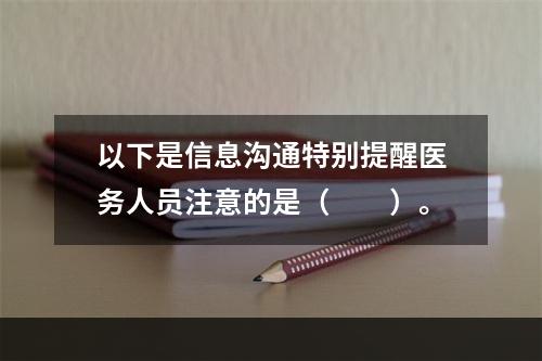 以下是信息沟通特别提醒医务人员注意的是（　　）。