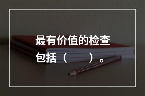 最有价值的检查包括（　　）。