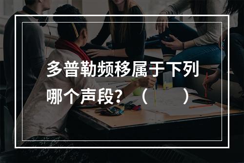 多普勒频移属于下列哪个声段？（　　）