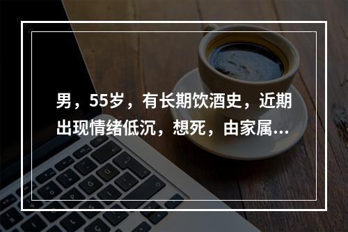 男，55岁，有长期饮酒史，近期出现情绪低沉，想死，由家属送来