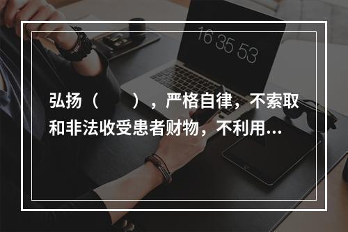 弘扬（　　），严格自律，不索取和非法收受患者财物，不利用执业