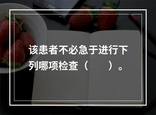 该患者不必急于进行下列哪项检查（　　）。