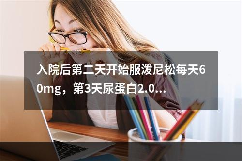 入院后第二天开始服泼尼松每天60mg，第3天尿蛋白2.0g/