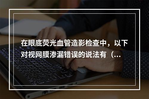 在眼底荧光血管造影检查中，以下对视网膜渗漏错误的说法有（　　