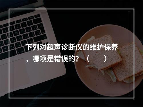 下列对超声诊断仪的维护保养，哪项是错误的？（　　）