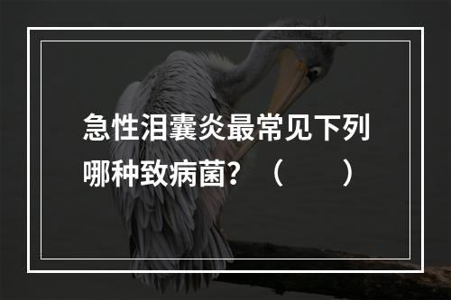 急性泪囊炎最常见下列哪种致病菌？（　　）