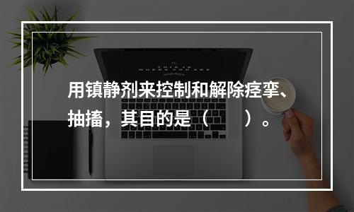 用镇静剂来控制和解除痉挛、抽搐，其目的是（　　）。