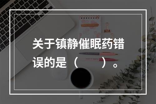 关于镇静催眠药错误的是（　　）。