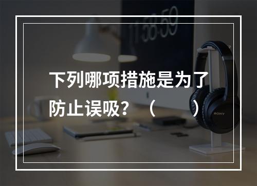 下列哪项措施是为了防止误吸？（　　）