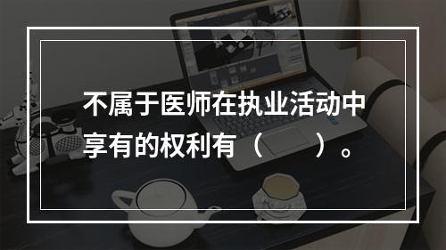 不属于医师在执业活动中享有的权利有（　　）。