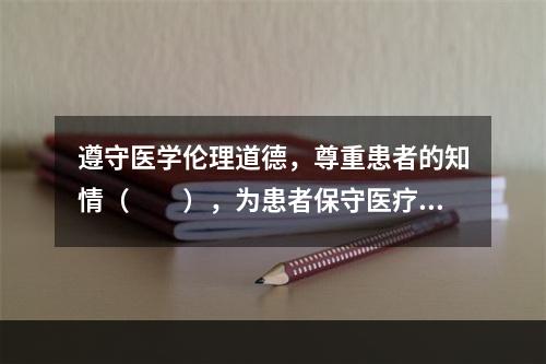 遵守医学伦理道德，尊重患者的知情（　　），为患者保守医疗秘密